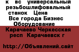 5к823вс14 универсальный резьбошлифовальный станок › Цена ­ 1 000 - Все города Бизнес » Оборудование   . Карачаево-Черкесская респ.,Карачаевск г.